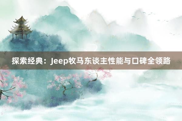 探索经典：Jeep牧马东谈主性能与口碑全领路