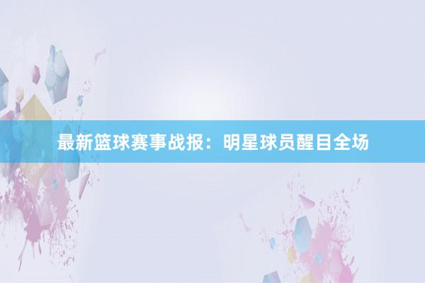 最新篮球赛事战报：明星球员醒目全场