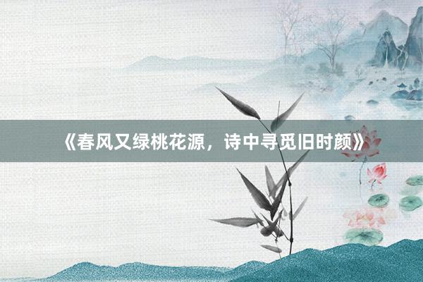 《春风又绿桃花源，诗中寻觅旧时颜》