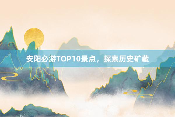 安阳必游TOP10景点，探索历史矿藏